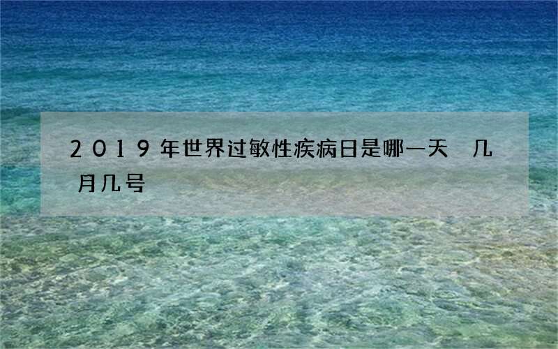 2019年世界过敏性疾病日是哪一天 几月几号
